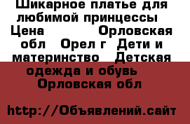 Шикарное платье для любимой принцессы › Цена ­ 2 500 - Орловская обл., Орел г. Дети и материнство » Детская одежда и обувь   . Орловская обл.